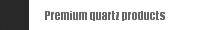 Premium quartz products