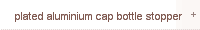 plated aluminium cap bottle stopper