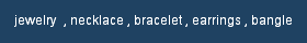 jewelry  , necklace , bracelet , earrings , bangle